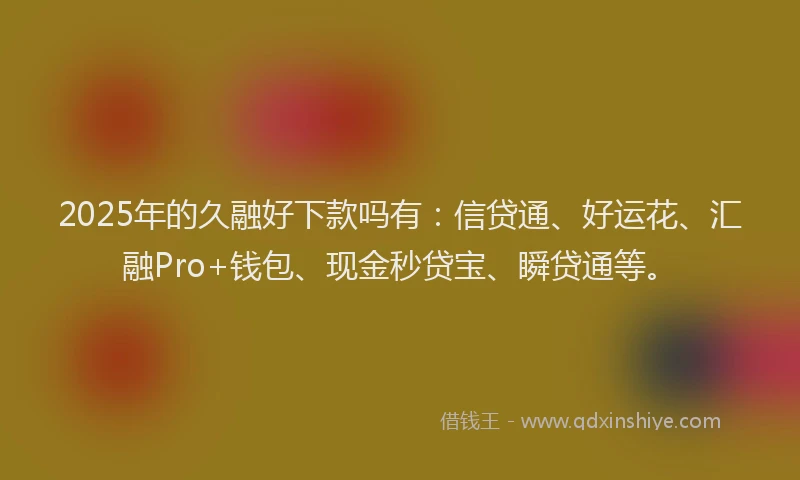 2025年的久融好下款吗有：信贷通、好运花、汇融Pro+钱包、现金秒贷宝、瞬贷通等。