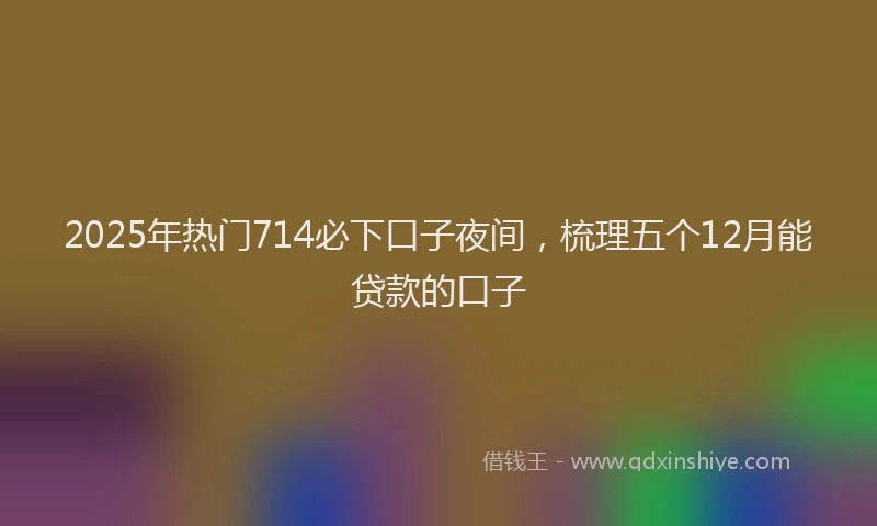 2025年热门714必下口子夜间，梳理五个12月能贷款的口子
