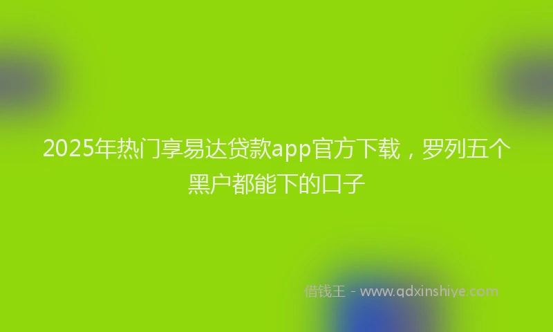 2025年热门享易达贷款app官方下载，罗列五个黑户都能下的口子