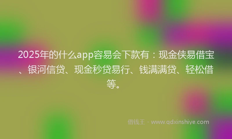 2025年的什么app容易会下款有：现金侠易借宝、银河信贷、现金秒贷易行、钱满满贷、轻松借等。