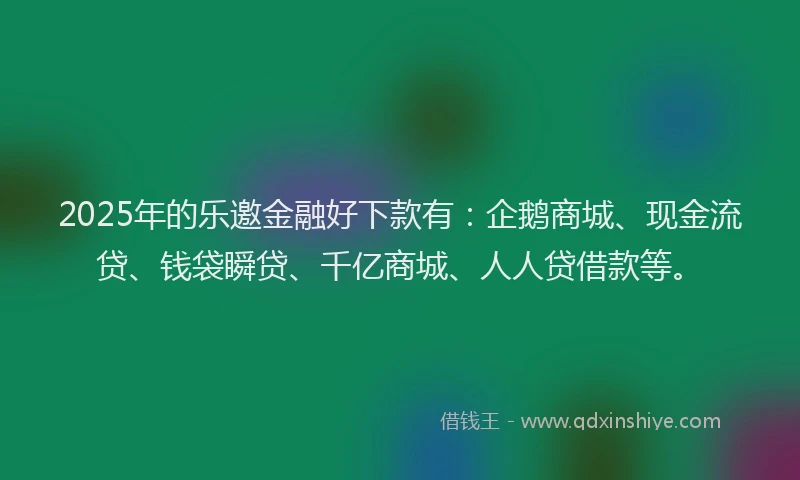 2025年的乐邀金融好下款有：企鹅商城、现金流贷、钱袋瞬贷、千亿商城、人人贷借款等。