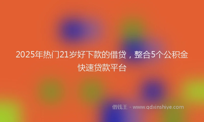 2025年热门21岁好下款的借贷，整合5个公积金快速贷款平台