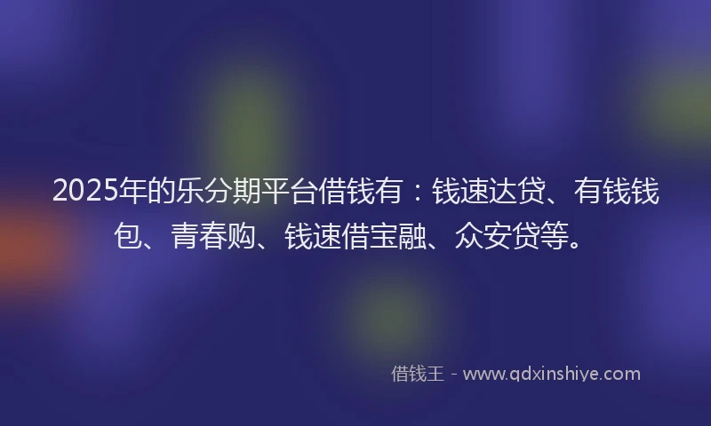2025年的乐分期平台借钱有：钱速达贷、有钱钱包、青春购、钱速借宝融、众安贷等。