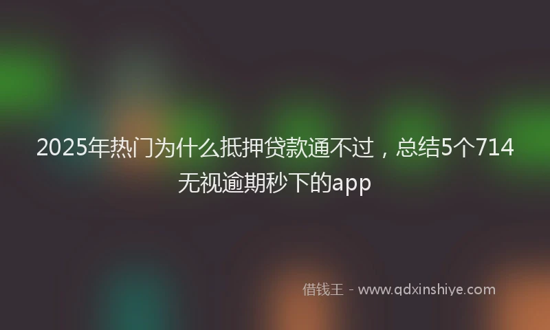 2025年热门为什么抵押贷款通不过，总结5个714无视逾期秒下的app