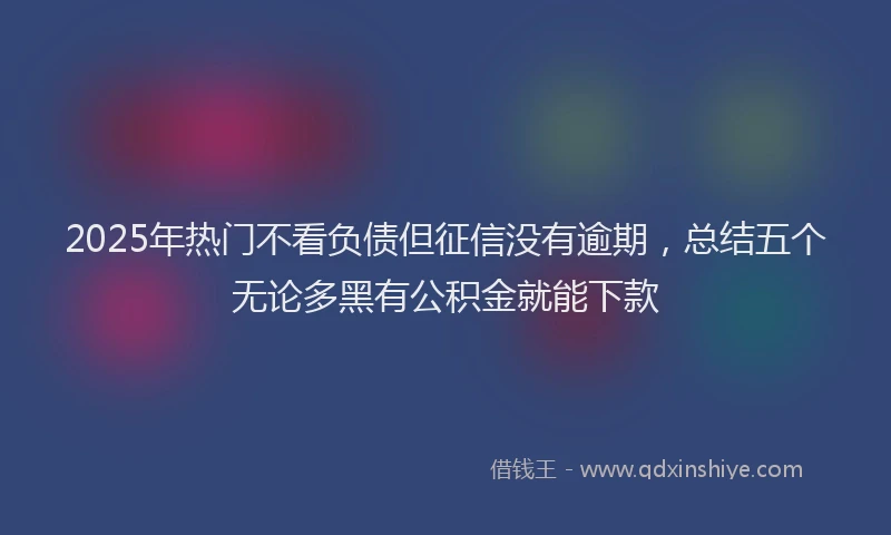 2025年热门不看负债但征信没有逾期，总结五个无论多黑有公积金就能下款