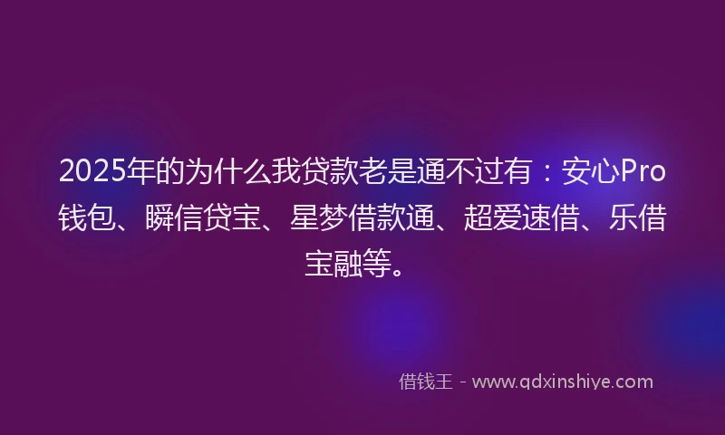 2025年的为什么我贷款老是通不过有：安心Pro钱包、瞬信贷宝、星梦借款通、超爱速借、乐借宝融等。
