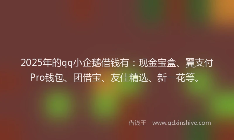 2025年的qq小企鹅借钱有：现金宝盒、翼支付Pro钱包、团借宝、友佳精选、新一花等。