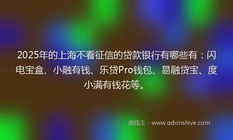 2025年的上海不看征信的贷款银行有哪些有：闪电宝盒、小融有钱、乐贷Pro钱包、易融贷宝、度小满有钱花等。