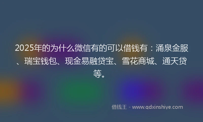 2025年的为什么微信有的可以借钱有：涌泉金服、瑞宝钱包、现金易融贷宝、雪花商城、通天贷等。