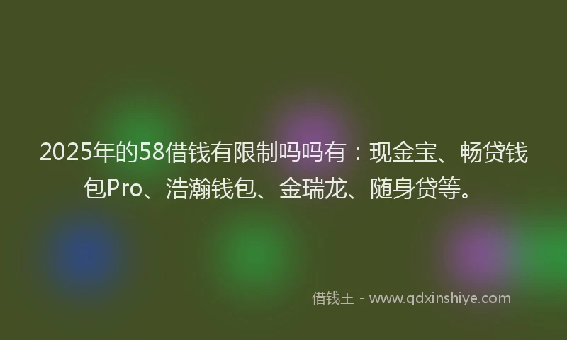 2025年的58借钱有限制吗吗有：现金宝、畅贷钱包Pro、浩瀚钱包、金瑞龙、随身贷等。