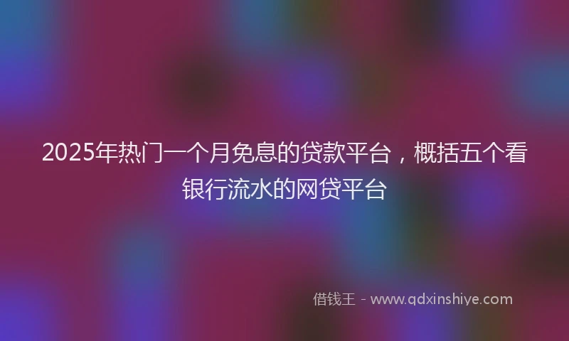 2025年热门一个月免息的贷款平台，概括五个看银行流水的网贷平台