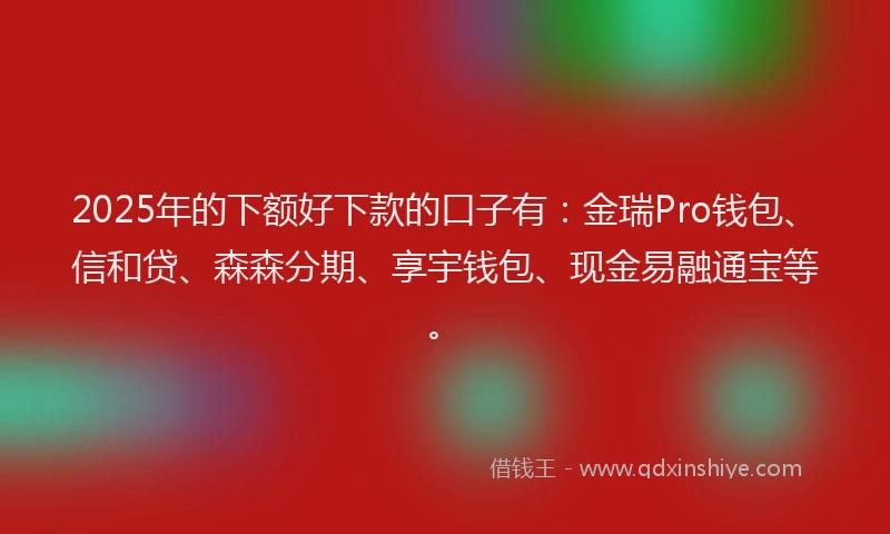 2025年的下额好下款的口子有：金瑞Pro钱包、信和贷、森森分期、享宇钱包、现金易融通宝等。