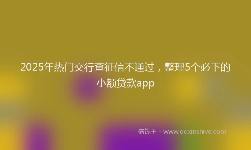 2025年热门交行查征信不通过，整理5个必下的小额贷款app