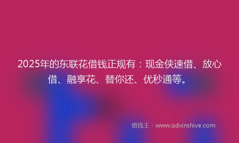 2025年的东联花借钱正规有：现金侠速借、放心借、融享花、替你还、优秒通等。