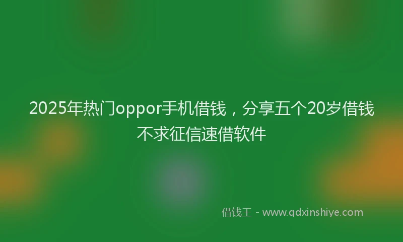 2025年热门oppor手机借钱，分享五个20岁借钱不求征信速借软件