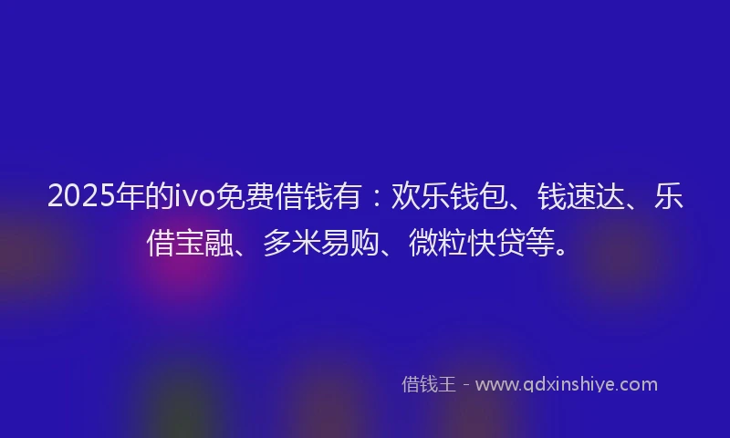 2025年的ivo免费借钱有：欢乐钱包、钱速达、乐借宝融、多米易购、微粒快贷等。