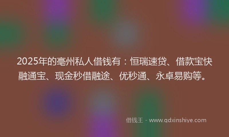 2025年的亳州私人借钱有：恒瑞速贷、借款宝快融通宝、现金秒借融途、优秒通、永卓易购等。