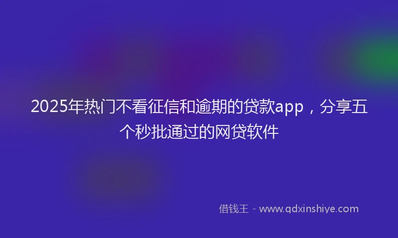 2025年热门不看征信和逾期的贷款app，分享五个秒批通过的网贷软件