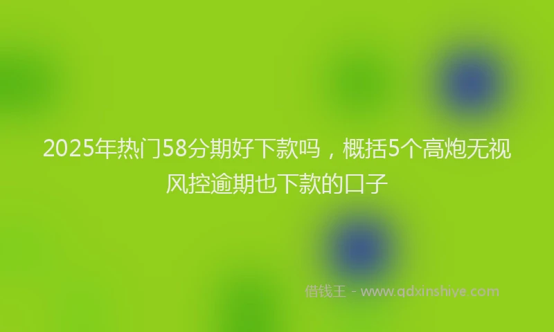 2025年热门58分期好下款吗，概括5个高炮无视风控逾期也下款的口子