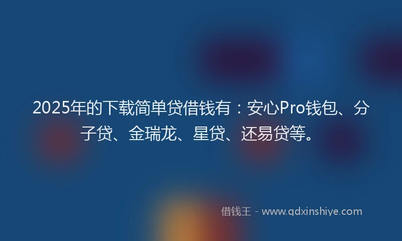2025年的下载简单贷借钱有：安心Pro钱包、分子贷、金瑞龙、星贷、还易贷等。