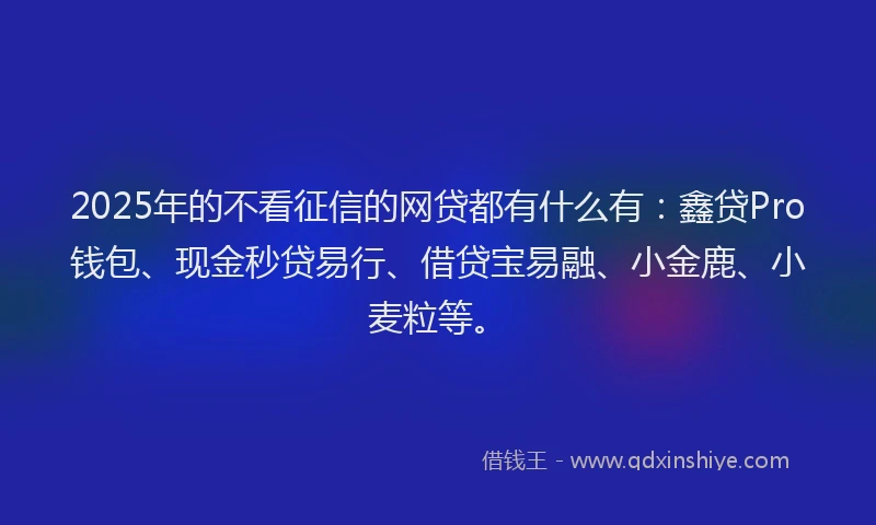 2025年的不看征信的网贷都有什么有：鑫贷Pro钱包、现金秒贷易行、借贷宝易融、小金鹿、小麦粒等。