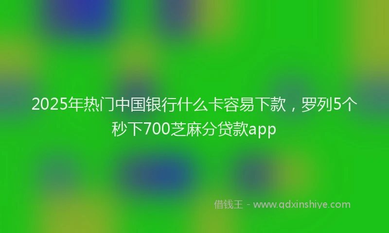 2025年热门中国银行什么卡容易下款，罗列5个秒下700芝麻分贷款app
