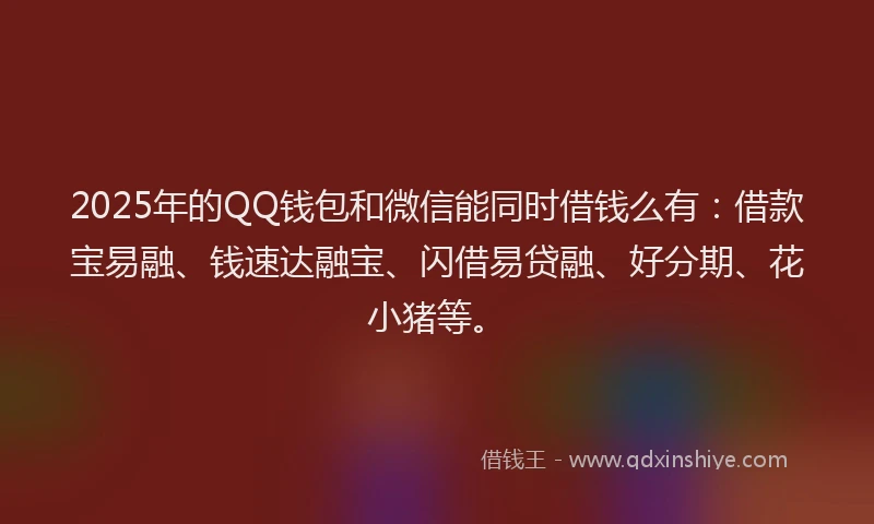 2025年的QQ钱包和微信能同时借钱么有：借款宝易融、钱速达融宝、闪借易贷融、好分期、花小猪等。