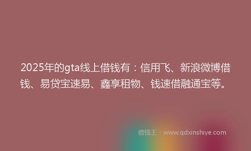 2025年的gta线上借钱有：信用飞、新浪微博借钱、易贷宝速易、鑫享租物、钱速借融通宝等。
