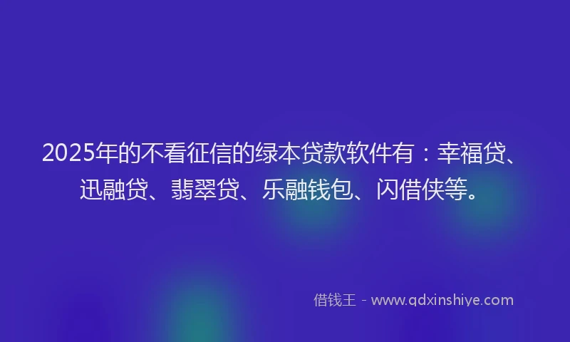 2025年的不看征信的绿本贷款软件有：幸福贷、迅融贷、翡翠贷、乐融钱包、闪借侠等。
