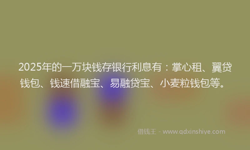 2025年的一万块钱存银行利息有：掌心租、翼贷钱包、钱速借融宝、易融贷宝、小麦粒钱包等。