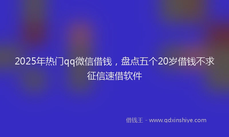 2025年热门qq微信借钱，盘点五个20岁借钱不求征信速借软件