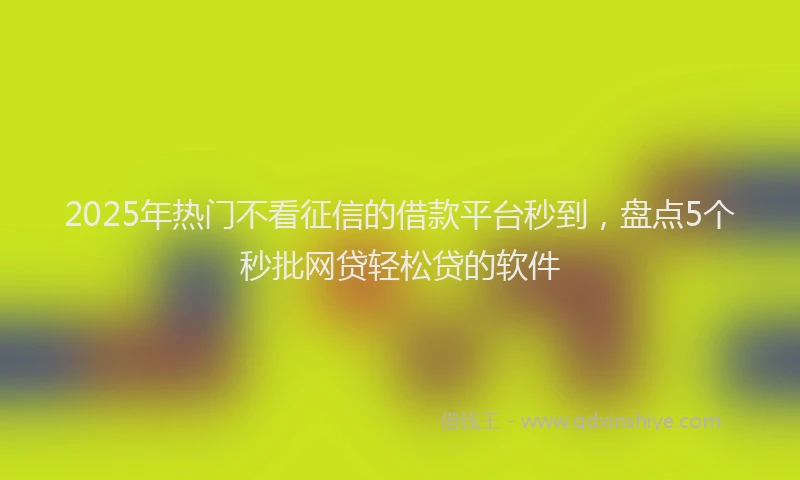 2025年热门不看征信的借款平台秒到，盘点5个秒批网贷轻松贷的软件