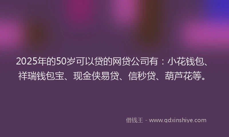 2025年的50岁可以贷的网贷公司有：小花钱包、祥瑞钱包宝、现金侠易贷、信秒贷、葫芦花等。