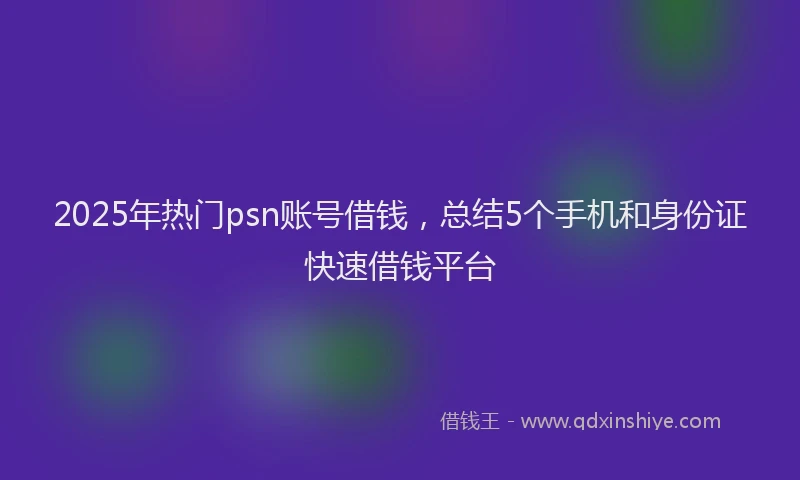 2025年热门psn账号借钱，总结5个手机和身份证快速借钱平台