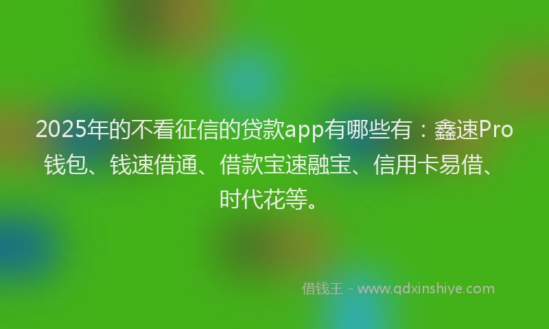 2025年的不看征信的贷款app有哪些有：鑫速Pro钱包、钱速借通、借款宝速融宝、信用卡易借、时代花等。
