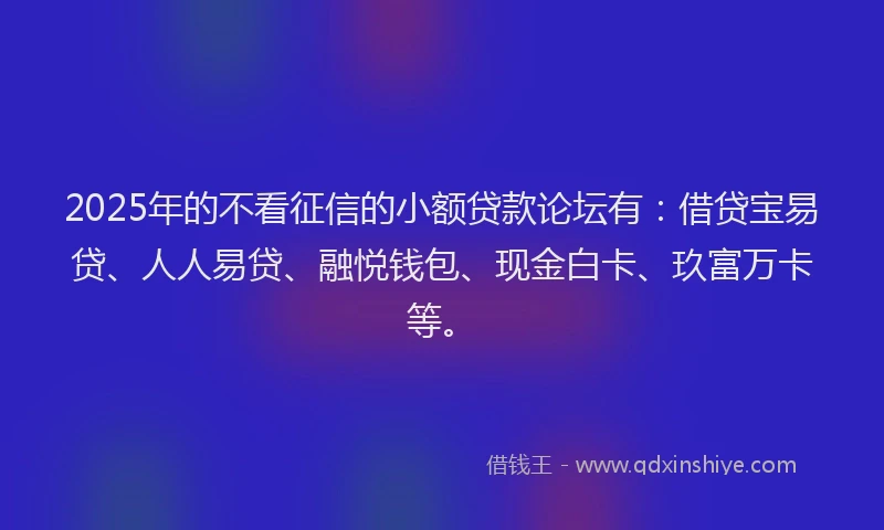2025年的不看征信的小额贷款论坛有：借贷宝易贷、人人易贷、融悦钱包、现金白卡、玖富万卡等。