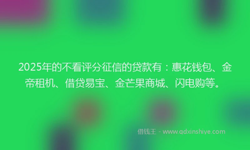2025年的不看评分征信的贷款有：惠花钱包、金帝租机、借贷易宝、金芒果商城、闪电购等。