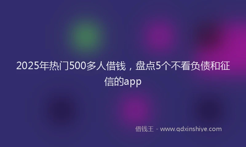 2025年热门500多人借钱，盘点5个不看负债和征信的app