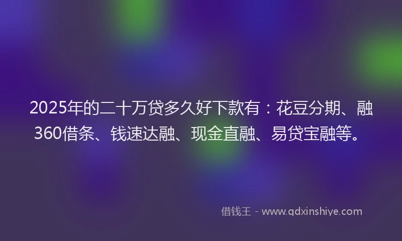 2025年的二十万贷多久好下款有：花豆分期、融360借条、钱速达融、现金直融、易贷宝融等。
