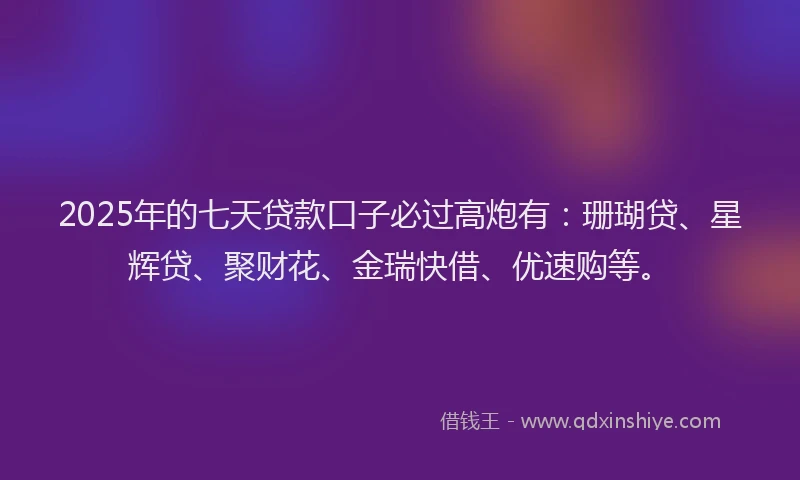 2025年的七天贷款口子必过高炮有：珊瑚贷、星辉贷、聚财花、金瑞快借、优速购等。