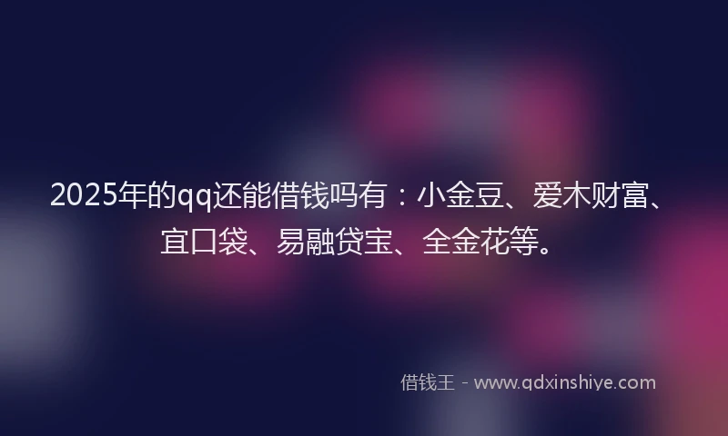 2025年的qq还能借钱吗有：小金豆、爱木财富、宜口袋、易融贷宝、全金花等。
