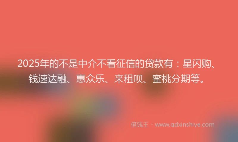 2025年的不是中介不看征信的贷款有：星闪购、钱速达融、惠众乐、来租呗、蜜桃分期等。