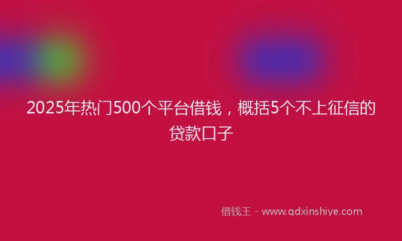 2025年热门500个平台借钱，概括5个不上征信的贷款口子