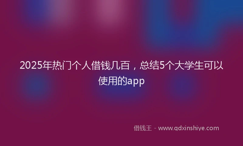 2025年热门个人借钱几百，总结5个大学生可以使用的app