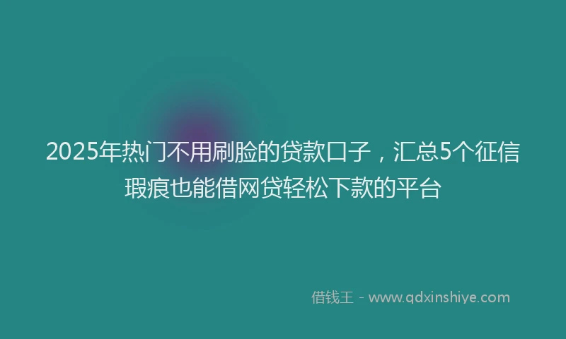 2025年热门不用刷脸的贷款口子，汇总5个征信瑕疵也能借网贷轻松下款的平台