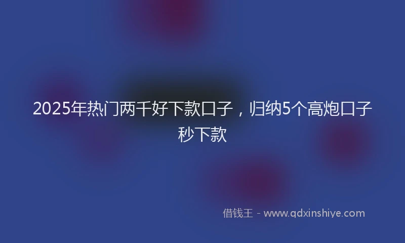 2025年热门两千好下款口子，归纳5个高炮口子秒下款