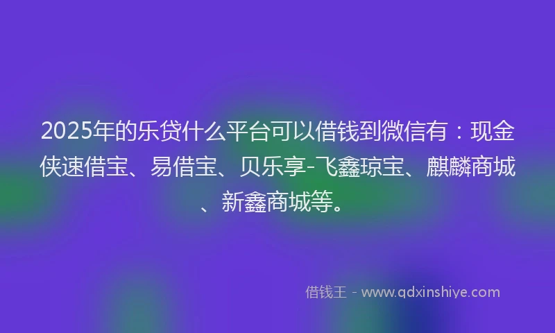 2025年的乐贷什么平台可以借钱到微信有：现金侠速借宝、易借宝、贝乐享-飞鑫琼宝、麒麟商城、新鑫商城等。
