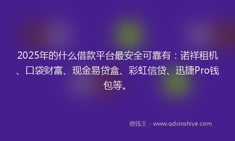 2025年的什么借款平台最安全可靠有：诺祥租机、口袋财富、现金易贷盒、彩虹信贷、迅捷Pro钱包等。