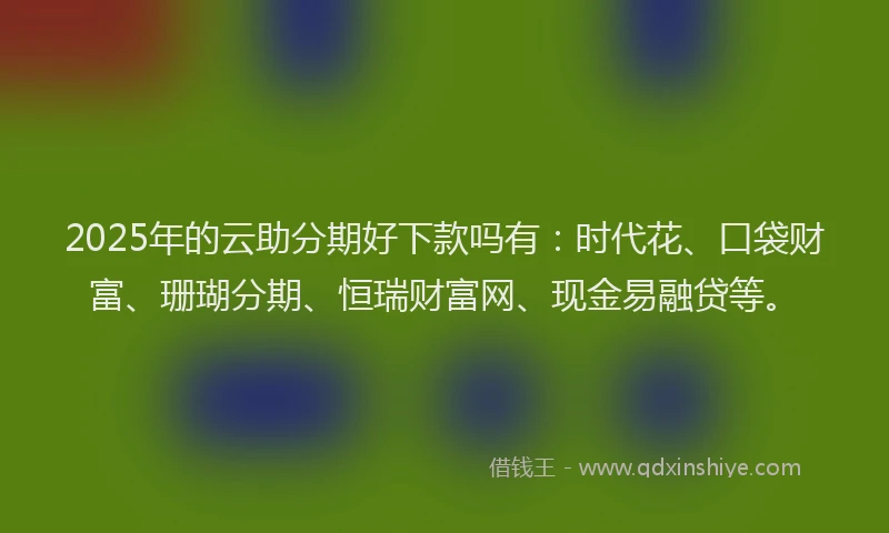 2025年的云助分期好下款吗有：时代花、口袋财富、珊瑚分期、恒瑞财富网、现金易融贷等。