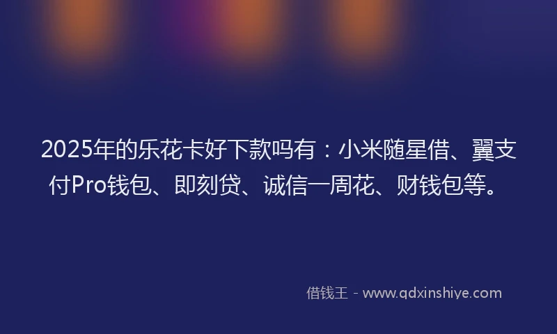 2025年的乐花卡好下款吗有：小米随星借、翼支付Pro钱包、即刻贷、诚信一周花、财钱包等。